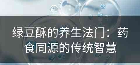 绿豆酥的养生法门：药食同源的传统智慧